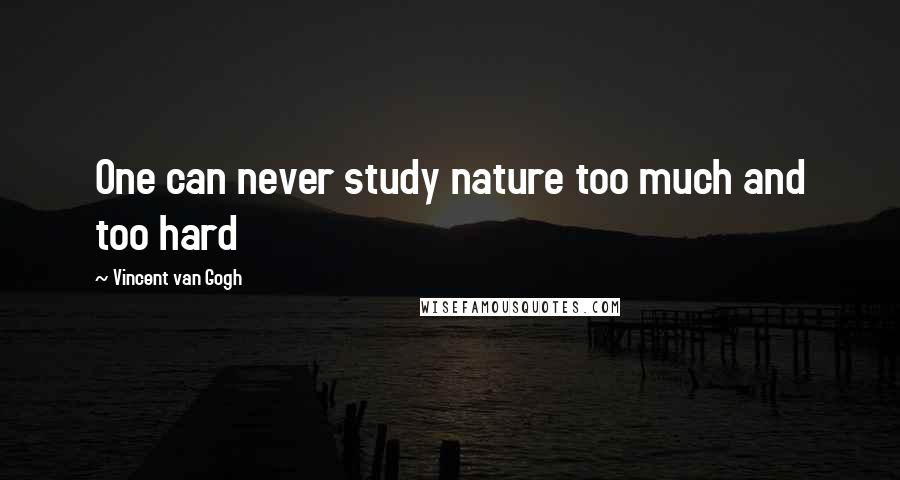 Vincent Van Gogh Quotes: One can never study nature too much and too hard