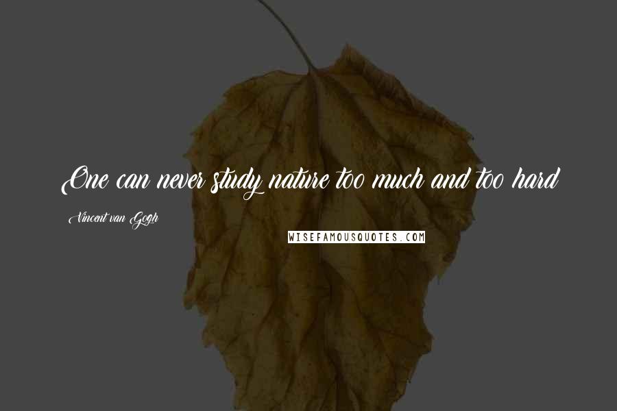 Vincent Van Gogh Quotes: One can never study nature too much and too hard