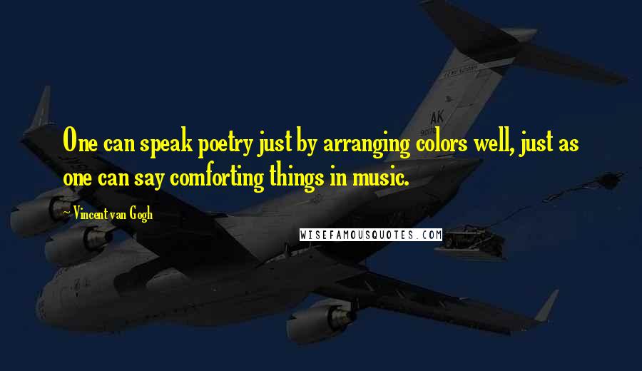 Vincent Van Gogh Quotes: One can speak poetry just by arranging colors well, just as one can say comforting things in music.