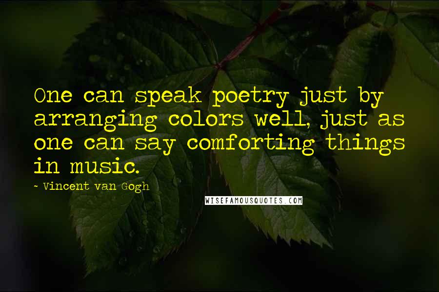 Vincent Van Gogh Quotes: One can speak poetry just by arranging colors well, just as one can say comforting things in music.