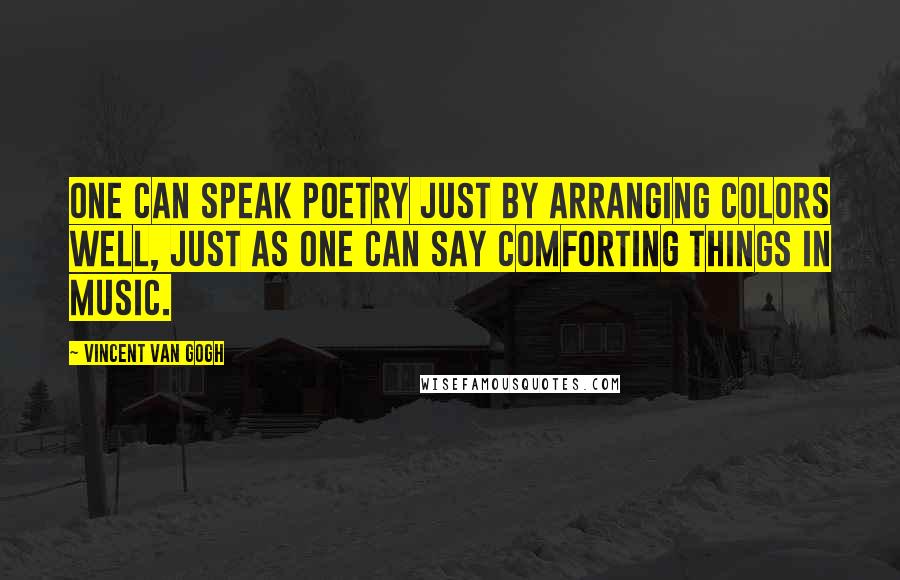 Vincent Van Gogh Quotes: One can speak poetry just by arranging colors well, just as one can say comforting things in music.