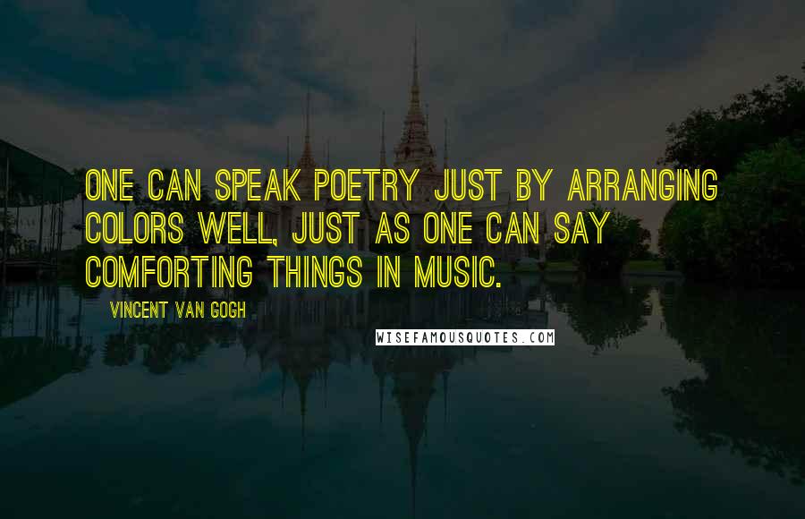 Vincent Van Gogh Quotes: One can speak poetry just by arranging colors well, just as one can say comforting things in music.