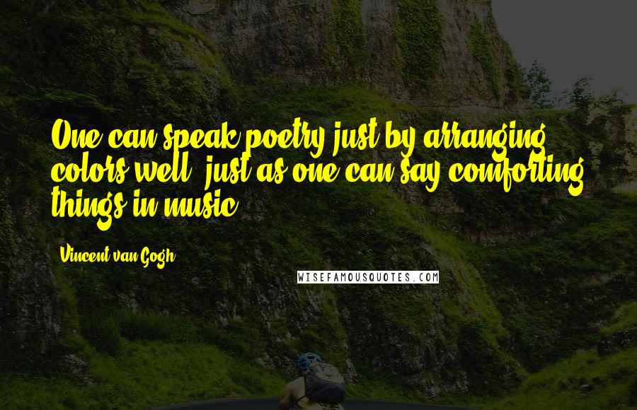 Vincent Van Gogh Quotes: One can speak poetry just by arranging colors well, just as one can say comforting things in music.