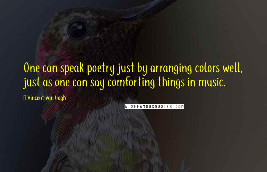 Vincent Van Gogh Quotes: One can speak poetry just by arranging colors well, just as one can say comforting things in music.