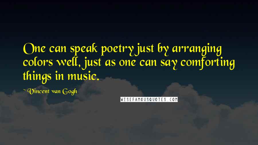 Vincent Van Gogh Quotes: One can speak poetry just by arranging colors well, just as one can say comforting things in music.