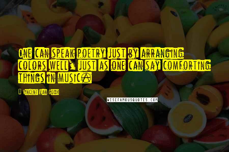 Vincent Van Gogh Quotes: One can speak poetry just by arranging colors well, just as one can say comforting things in music.