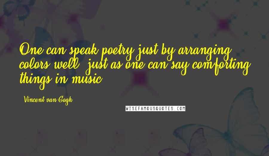 Vincent Van Gogh Quotes: One can speak poetry just by arranging colors well, just as one can say comforting things in music.