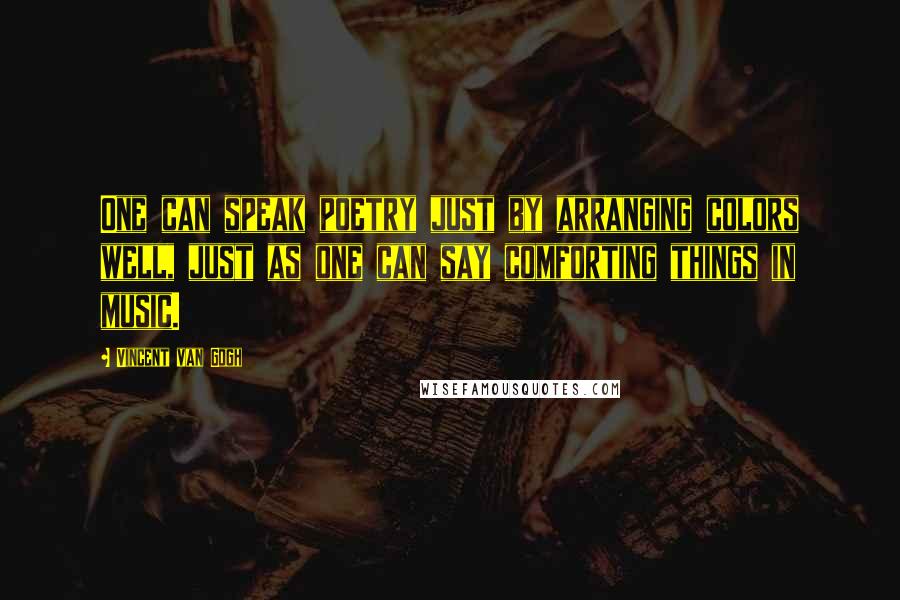 Vincent Van Gogh Quotes: One can speak poetry just by arranging colors well, just as one can say comforting things in music.