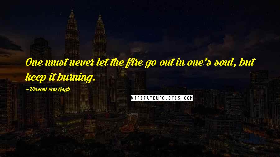 Vincent Van Gogh Quotes: One must never let the fire go out in one's soul, but keep it burning.