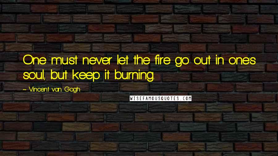 Vincent Van Gogh Quotes: One must never let the fire go out in one's soul, but keep it burning.