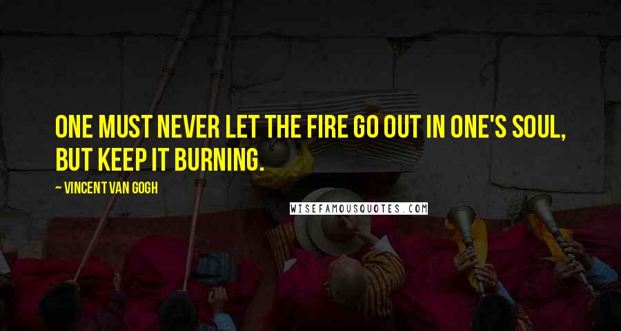 Vincent Van Gogh Quotes: One must never let the fire go out in one's soul, but keep it burning.