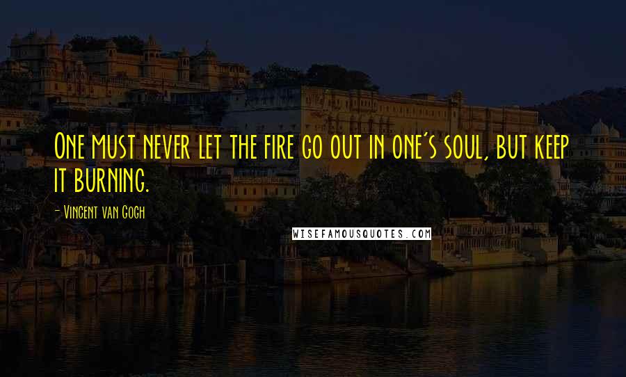 Vincent Van Gogh Quotes: One must never let the fire go out in one's soul, but keep it burning.