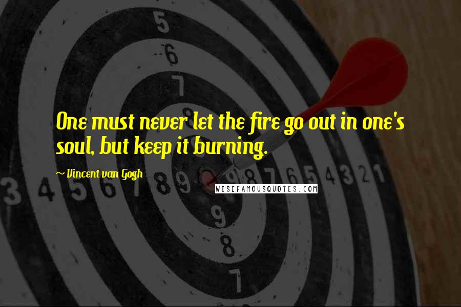 Vincent Van Gogh Quotes: One must never let the fire go out in one's soul, but keep it burning.