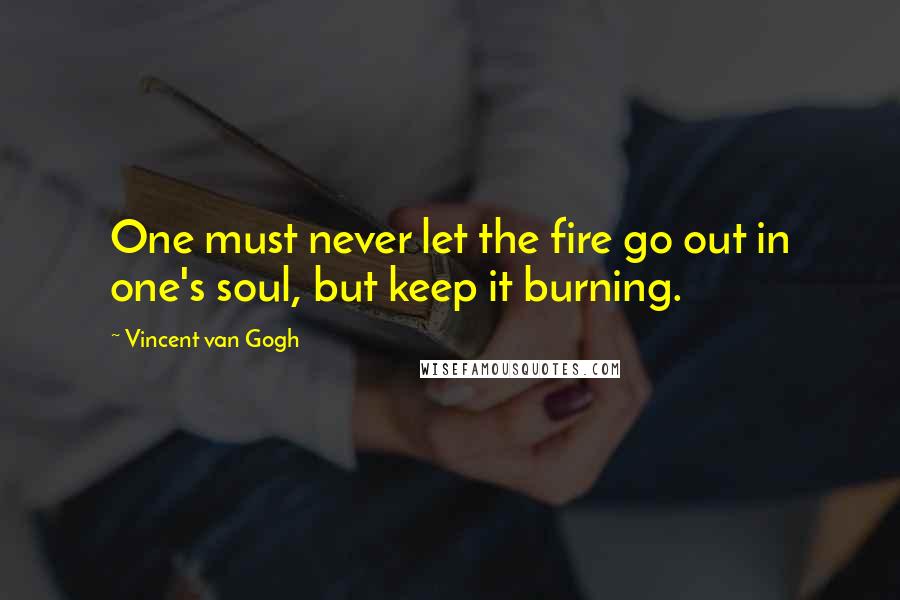 Vincent Van Gogh Quotes: One must never let the fire go out in one's soul, but keep it burning.