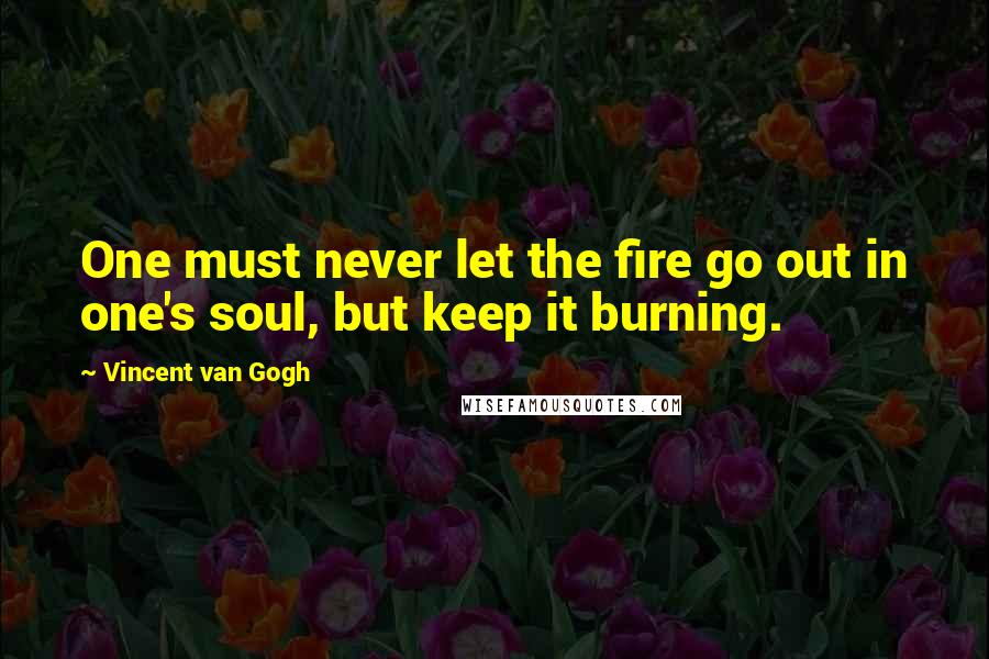 Vincent Van Gogh Quotes: One must never let the fire go out in one's soul, but keep it burning.