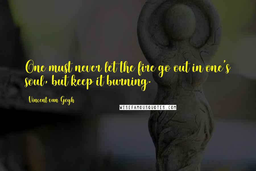 Vincent Van Gogh Quotes: One must never let the fire go out in one's soul, but keep it burning.