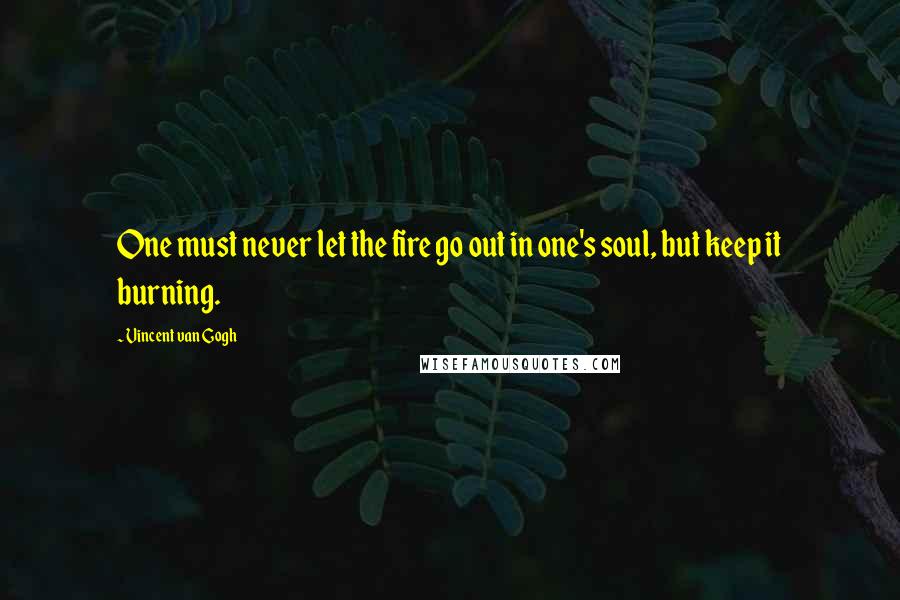 Vincent Van Gogh Quotes: One must never let the fire go out in one's soul, but keep it burning.