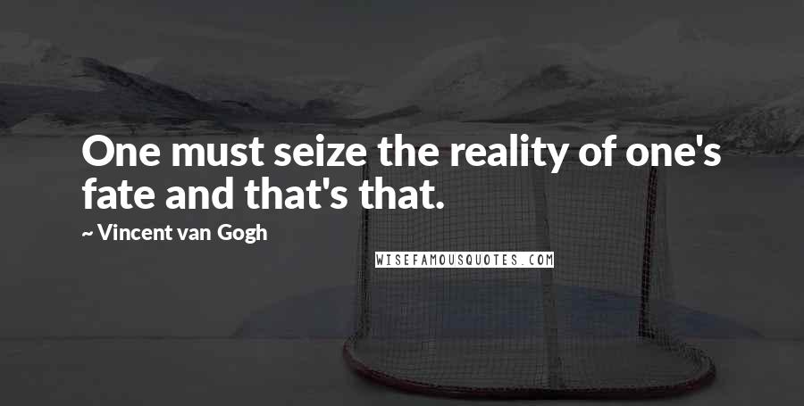 Vincent Van Gogh Quotes: One must seize the reality of one's fate and that's that.