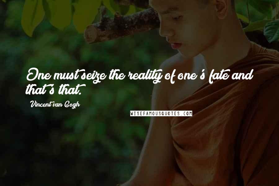 Vincent Van Gogh Quotes: One must seize the reality of one's fate and that's that.