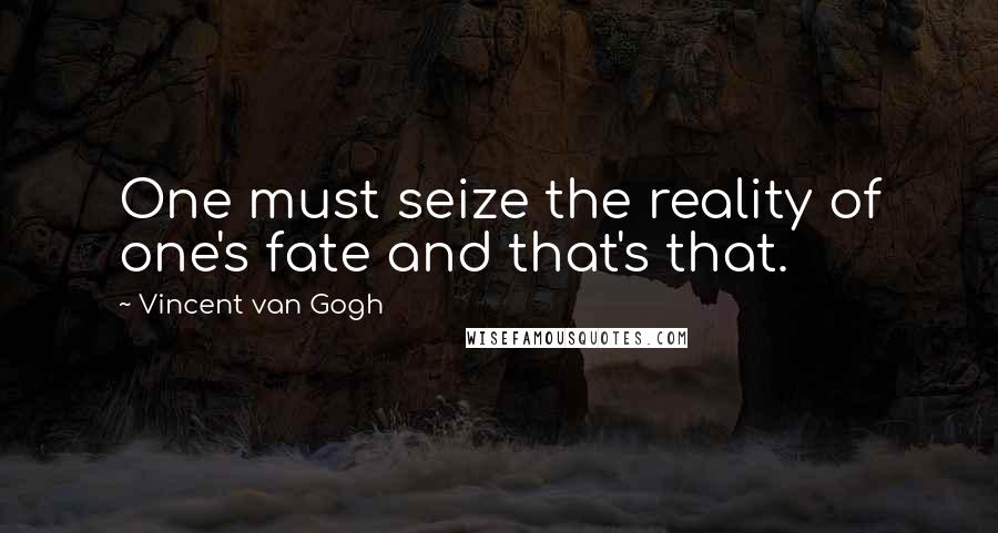 Vincent Van Gogh Quotes: One must seize the reality of one's fate and that's that.