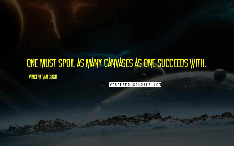 Vincent Van Gogh Quotes: One must spoil as many canvases as one succeeds with.