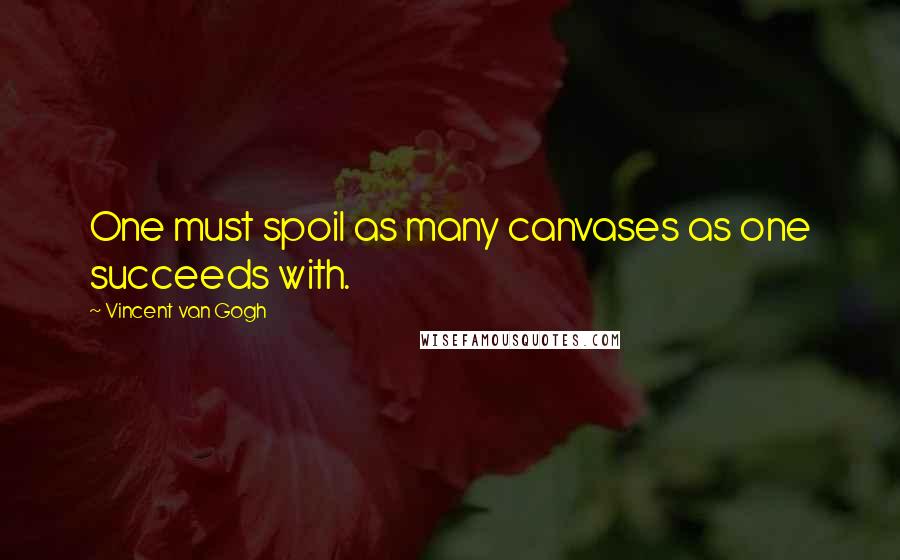 Vincent Van Gogh Quotes: One must spoil as many canvases as one succeeds with.