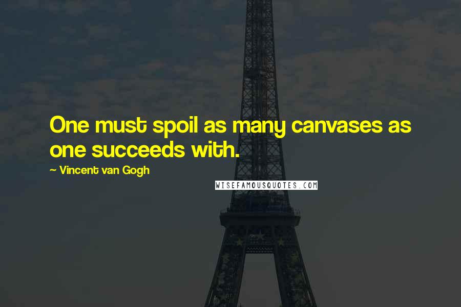 Vincent Van Gogh Quotes: One must spoil as many canvases as one succeeds with.