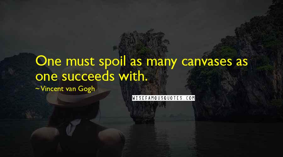 Vincent Van Gogh Quotes: One must spoil as many canvases as one succeeds with.