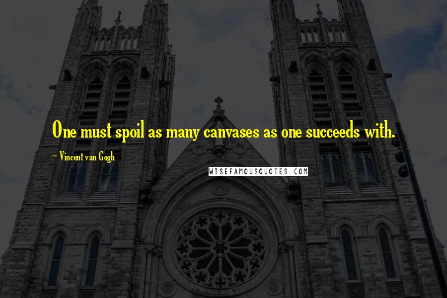 Vincent Van Gogh Quotes: One must spoil as many canvases as one succeeds with.