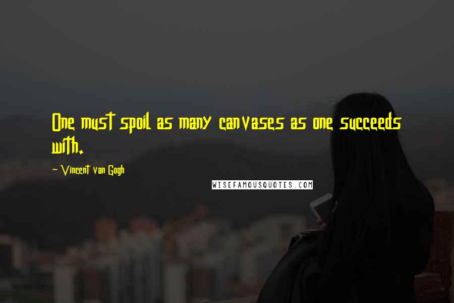 Vincent Van Gogh Quotes: One must spoil as many canvases as one succeeds with.