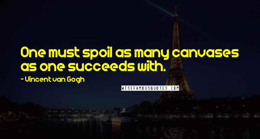 Vincent Van Gogh Quotes: One must spoil as many canvases as one succeeds with.