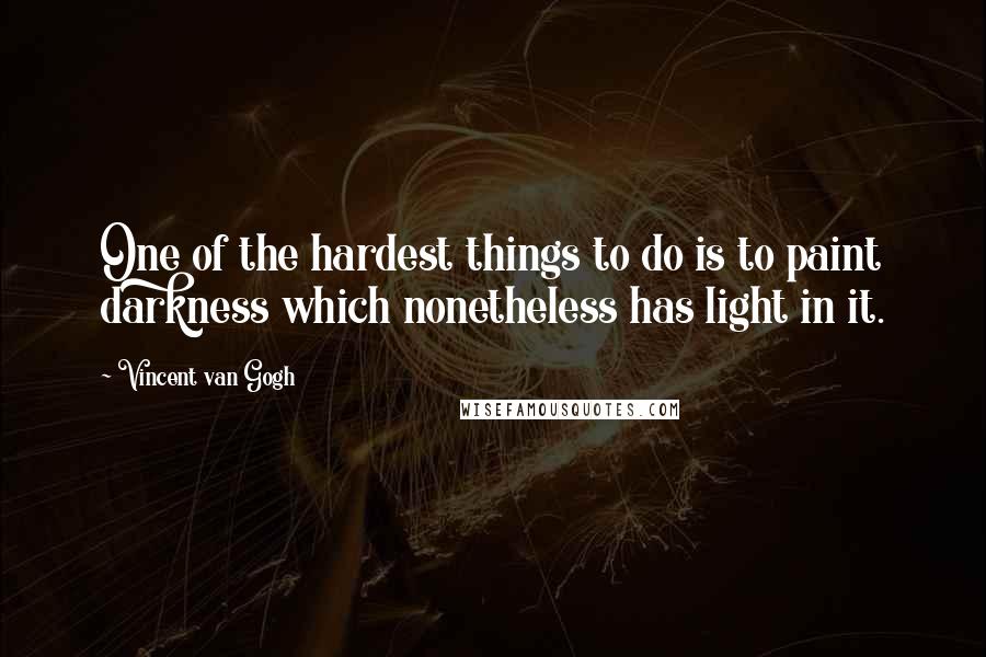 Vincent Van Gogh Quotes: One of the hardest things to do is to paint darkness which nonetheless has light in it.