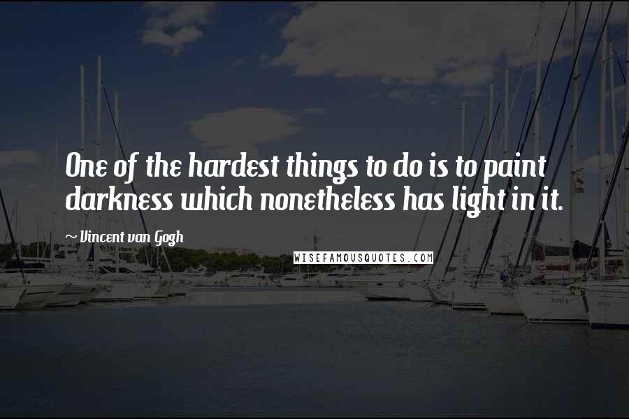 Vincent Van Gogh Quotes: One of the hardest things to do is to paint darkness which nonetheless has light in it.