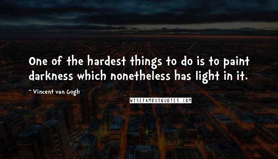 Vincent Van Gogh Quotes: One of the hardest things to do is to paint darkness which nonetheless has light in it.