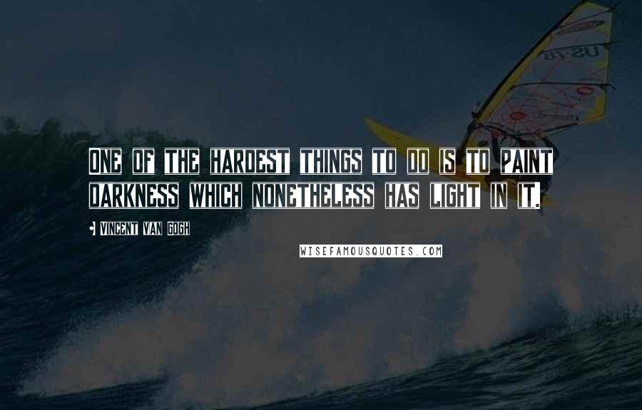 Vincent Van Gogh Quotes: One of the hardest things to do is to paint darkness which nonetheless has light in it.