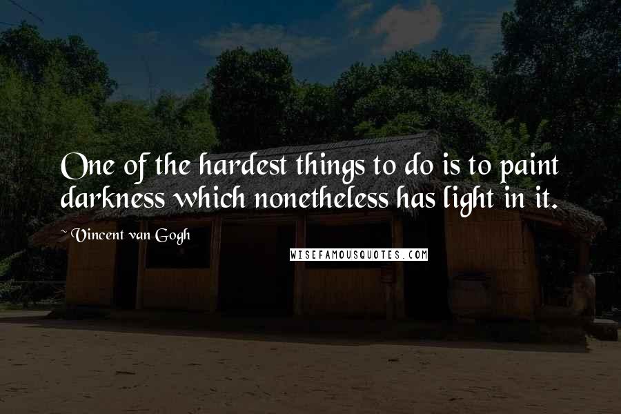 Vincent Van Gogh Quotes: One of the hardest things to do is to paint darkness which nonetheless has light in it.