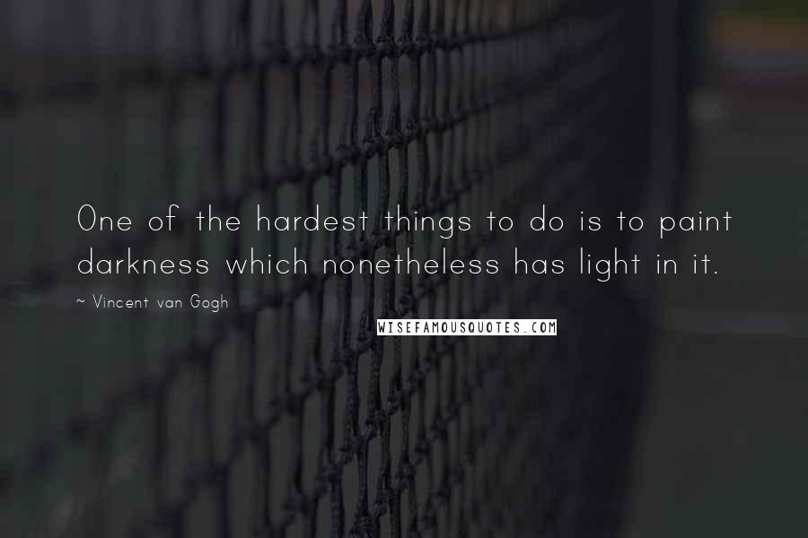 Vincent Van Gogh Quotes: One of the hardest things to do is to paint darkness which nonetheless has light in it.