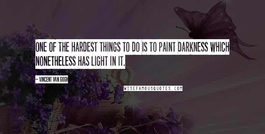 Vincent Van Gogh Quotes: One of the hardest things to do is to paint darkness which nonetheless has light in it.