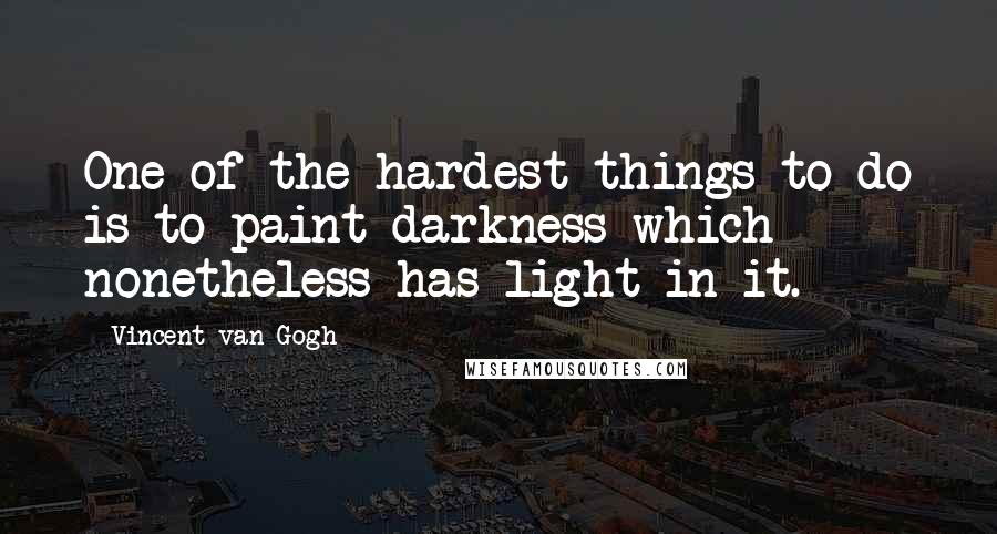 Vincent Van Gogh Quotes: One of the hardest things to do is to paint darkness which nonetheless has light in it.