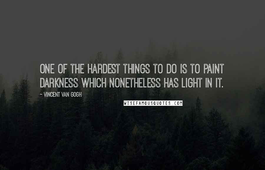 Vincent Van Gogh Quotes: One of the hardest things to do is to paint darkness which nonetheless has light in it.