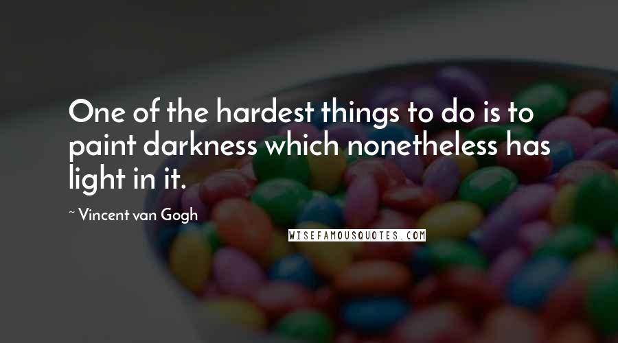 Vincent Van Gogh Quotes: One of the hardest things to do is to paint darkness which nonetheless has light in it.