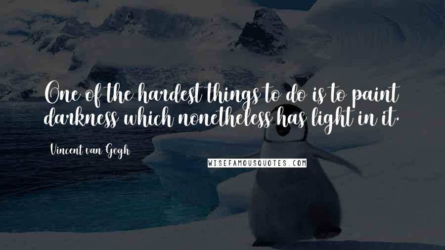 Vincent Van Gogh Quotes: One of the hardest things to do is to paint darkness which nonetheless has light in it.