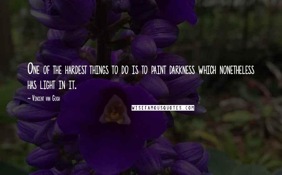 Vincent Van Gogh Quotes: One of the hardest things to do is to paint darkness which nonetheless has light in it.