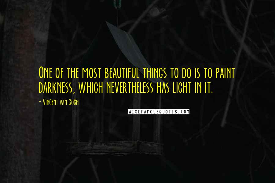 Vincent Van Gogh Quotes: One of the most beautiful things to do is to paint darkness, which nevertheless has light in it.
