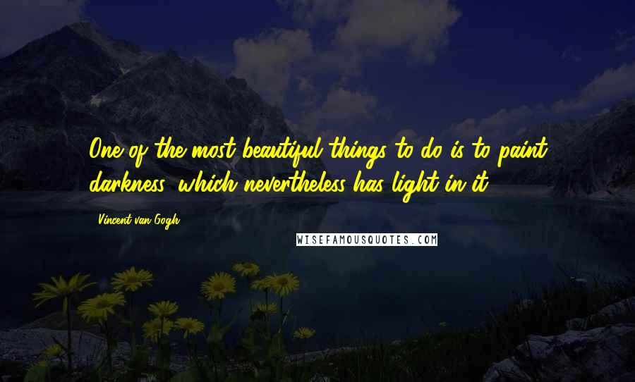 Vincent Van Gogh Quotes: One of the most beautiful things to do is to paint darkness, which nevertheless has light in it.