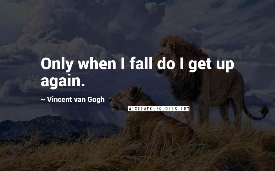 Vincent Van Gogh Quotes: Only when I fall do I get up again.