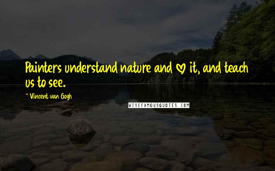Vincent Van Gogh Quotes: Painters understand nature and love it, and teach us to see.