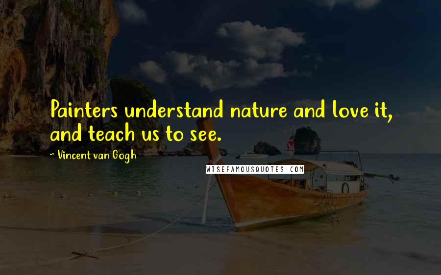 Vincent Van Gogh Quotes: Painters understand nature and love it, and teach us to see.