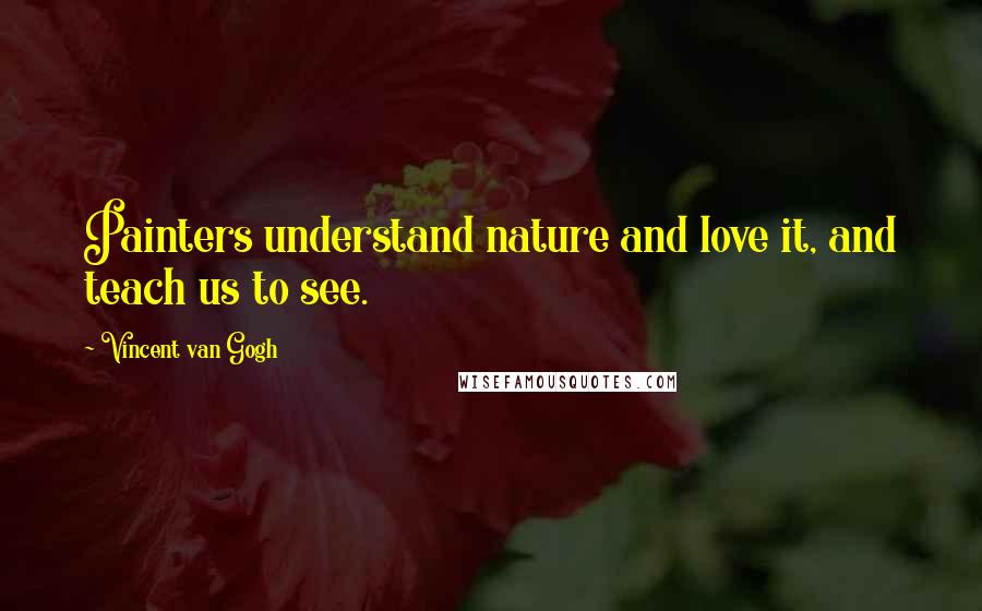 Vincent Van Gogh Quotes: Painters understand nature and love it, and teach us to see.