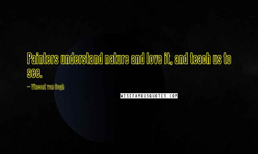 Vincent Van Gogh Quotes: Painters understand nature and love it, and teach us to see.